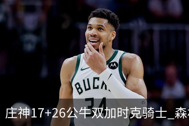 庄神17+26公牛双加时克骑士 森林狼擒熊3连胜